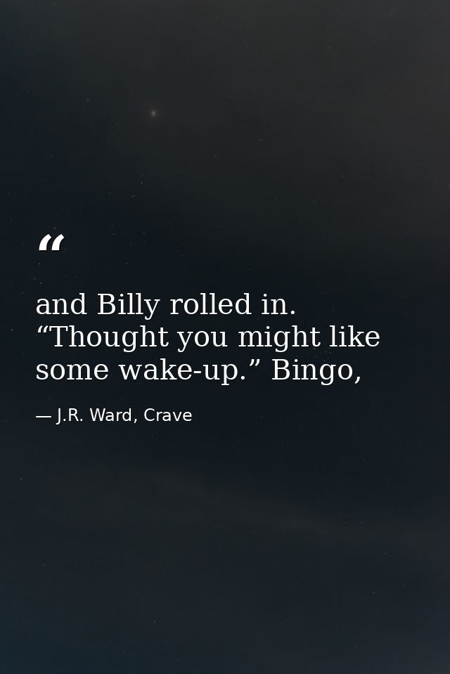 and Billy rolled in. “Thought you might like some wake-up.” Bingo, — J.R. Ward, Crave