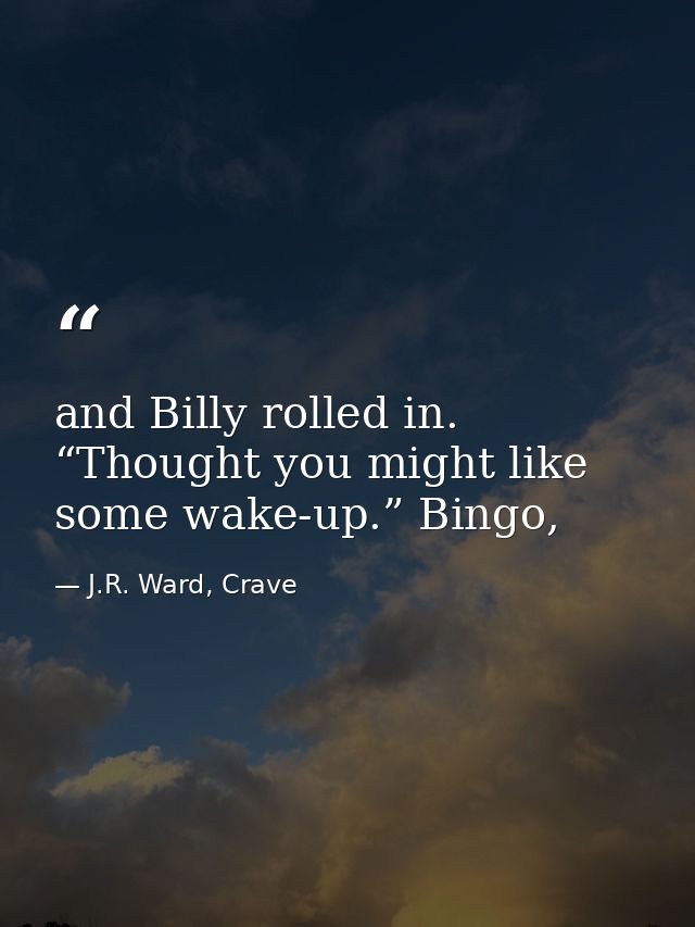 and Billy rolled in. “Thought you might like some wake-up.” Bingo, — J.R. Ward, Crave