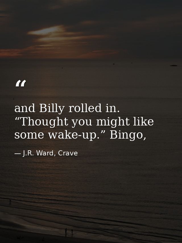 and Billy rolled in. “Thought you might like some wake-up.” Bingo, — J.R. Ward, Crave