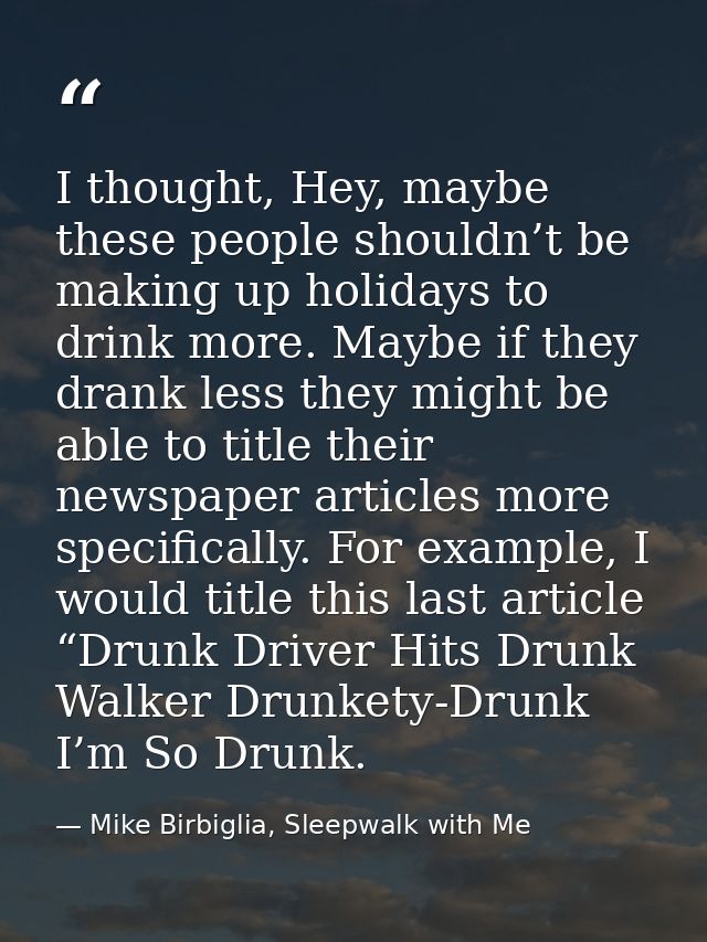I thought, Hey, maybe these people shouldn’t be making up holidays to drink more. Maybe if they drank less they might be — Mike Birbiglia, Sleepwalk with Me
