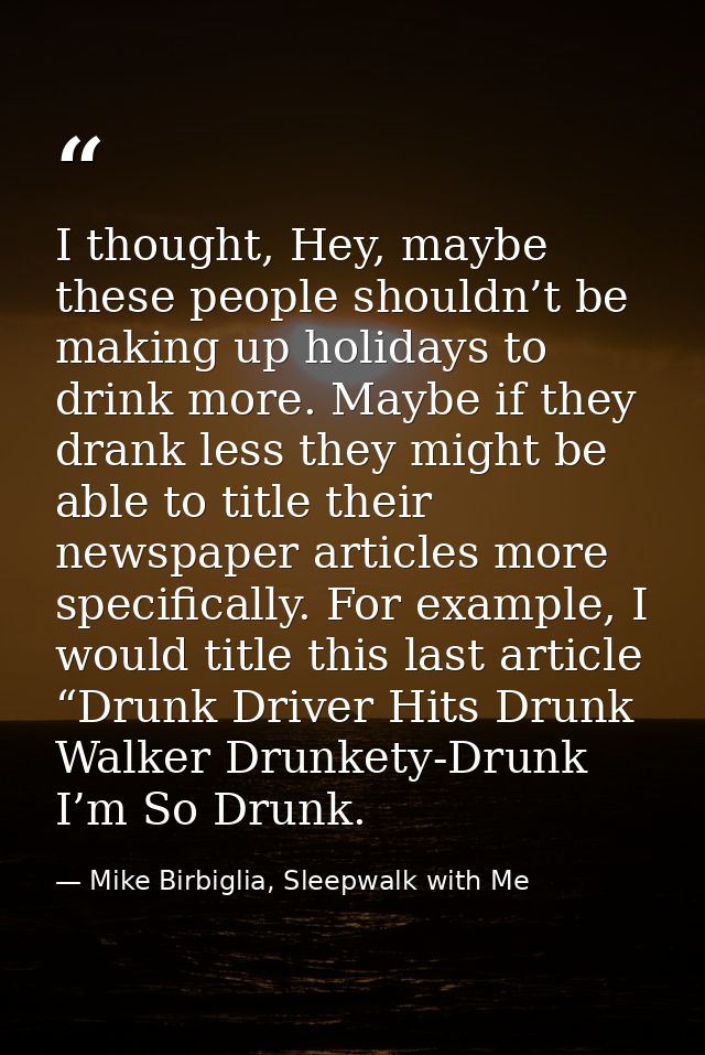 I thought, Hey, maybe these people shouldn’t be making up holidays to drink more. Maybe if they drank less they might be — Mike Birbiglia, Sleepwalk with Me