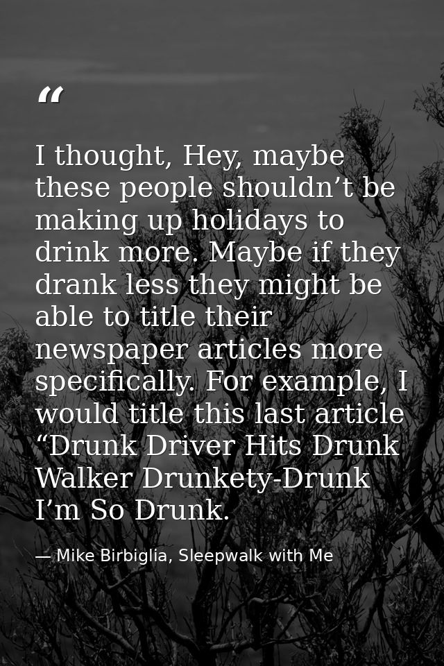 I thought, Hey, maybe these people shouldn’t be making up holidays to drink more. Maybe if they drank less they might be — Mike Birbiglia, Sleepwalk with Me