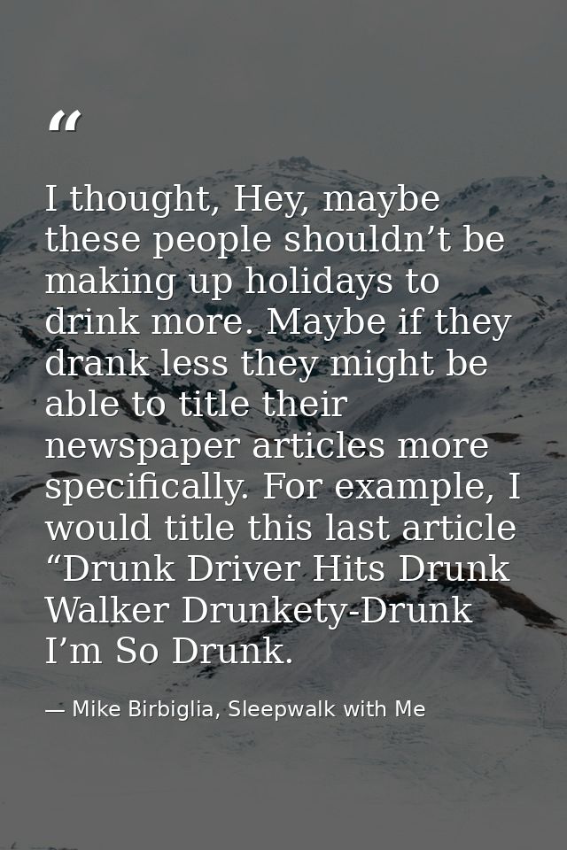I thought, Hey, maybe these people shouldn’t be making up holidays to drink more. Maybe if they drank less they might be — Mike Birbiglia, Sleepwalk with Me