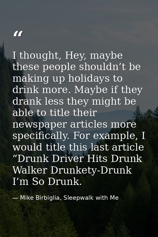 I thought, Hey, maybe these people shouldn’t be making up holidays to drink more. Maybe if they drank less they might be — Mike Birbiglia, Sleepwalk with Me