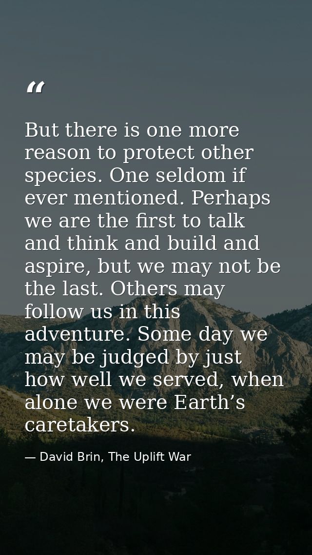 But there is one more reason to protect other species. One seldom if ever mentioned. Perhaps we are the first to talk an — David Brin, The Uplift War
