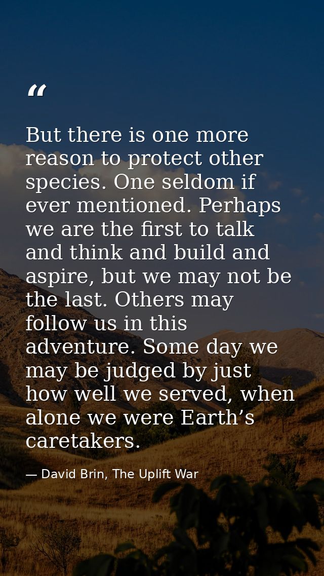 But there is one more reason to protect other species. One seldom if ever mentioned. Perhaps we are the first to talk an — David Brin, The Uplift War