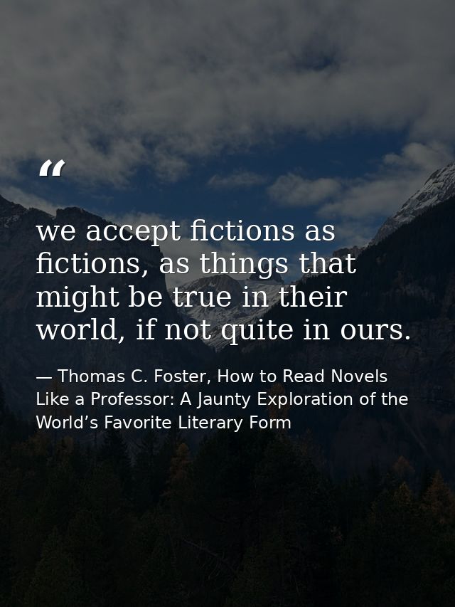 we accept fictions as fictions, as things that might be true in their world, if not quite in ours. — Thomas C. Foster, How to Read Novels Like a Professor: A Jaunty Exploration of the World’s Favorite Literary Form
