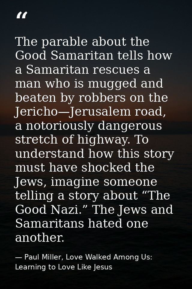 The parable about the Good Samaritan tells how a Samaritan rescues a man who is mugged and beaten by robbers on the Jeri — Paul Miller, Love Walked Among Us: Learning to Love Like Jesus
