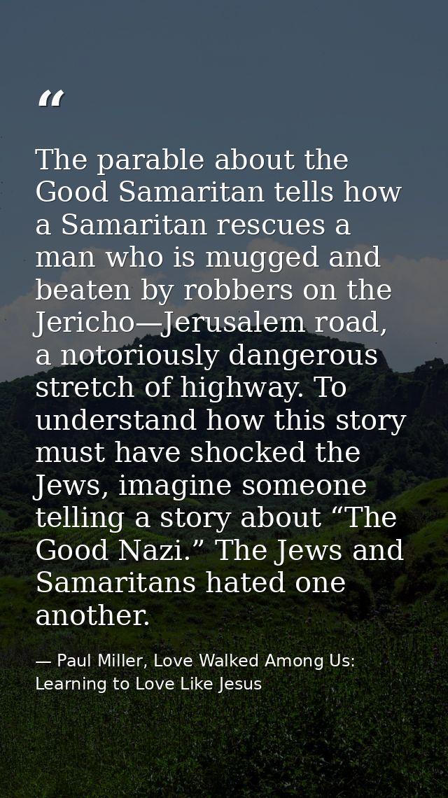 The parable about the Good Samaritan tells how a Samaritan rescues a man who is mugged and beaten by robbers on the Jeri — Paul Miller, Love Walked Among Us: Learning to Love Like Jesus