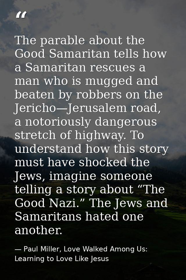 The parable about the Good Samaritan tells how a Samaritan rescues a man who is mugged and beaten by robbers on the Jeri — Paul Miller, Love Walked Among Us: Learning to Love Like Jesus