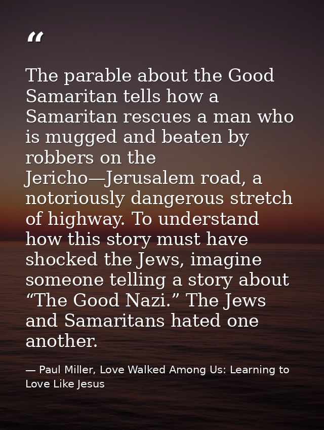The parable about the Good Samaritan tells how a Samaritan rescues a man who is mugged and beaten by robbers on the Jeri — Paul Miller, Love Walked Among Us: Learning to Love Like Jesus