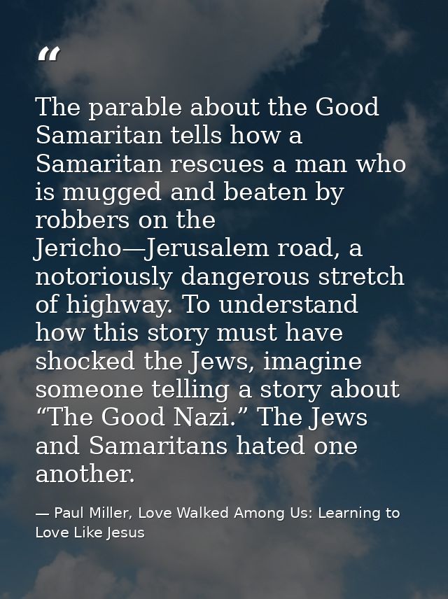 The parable about the Good Samaritan tells how a Samaritan rescues a man who is mugged and beaten by robbers on the Jeri — Paul Miller, Love Walked Among Us: Learning to Love Like Jesus