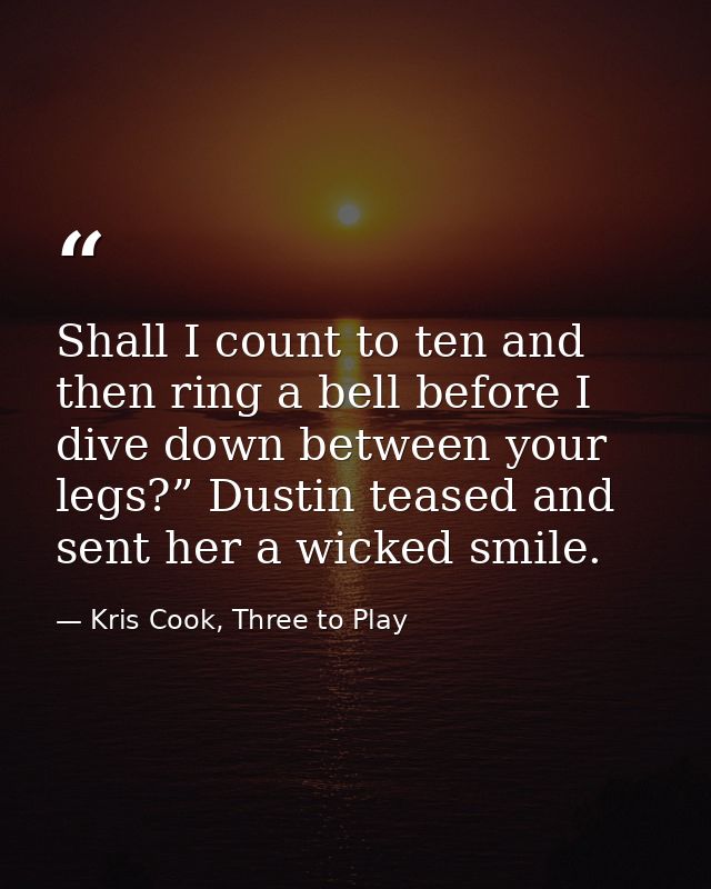Shall I count to ten and then ring a bell before I dive down between your legs?” Dustin teased and sent her a wicked smi — Kris Cook, Three to Play