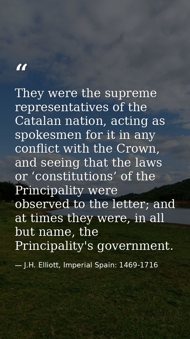 They were the supreme representatives of the Catalan nation, acting as spokesmen for it in any conflict with the Crown,  — J.H. Elliott, Imperial Spain: 1469-1716