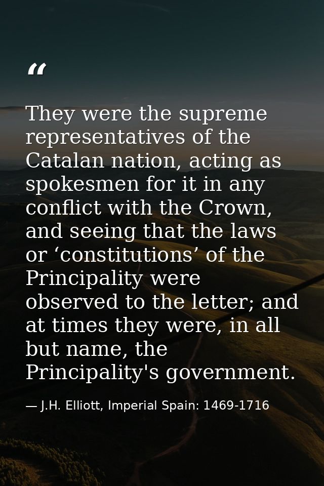 They were the supreme representatives of the Catalan nation, acting as spokesmen for it in any conflict with the Crown,  — J.H. Elliott, Imperial Spain: 1469-1716