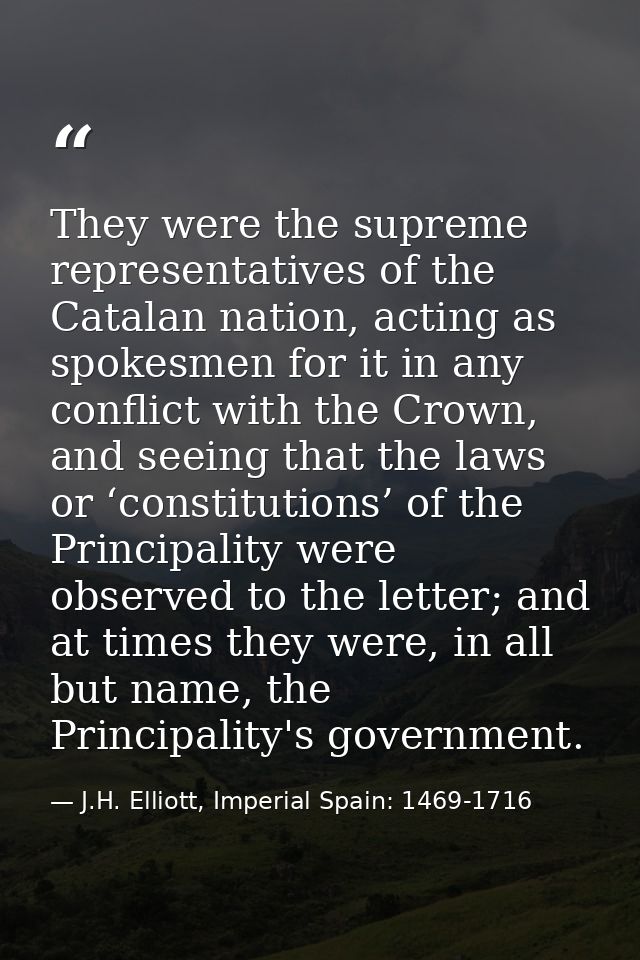 They were the supreme representatives of the Catalan nation, acting as spokesmen for it in any conflict with the Crown,  — J.H. Elliott, Imperial Spain: 1469-1716