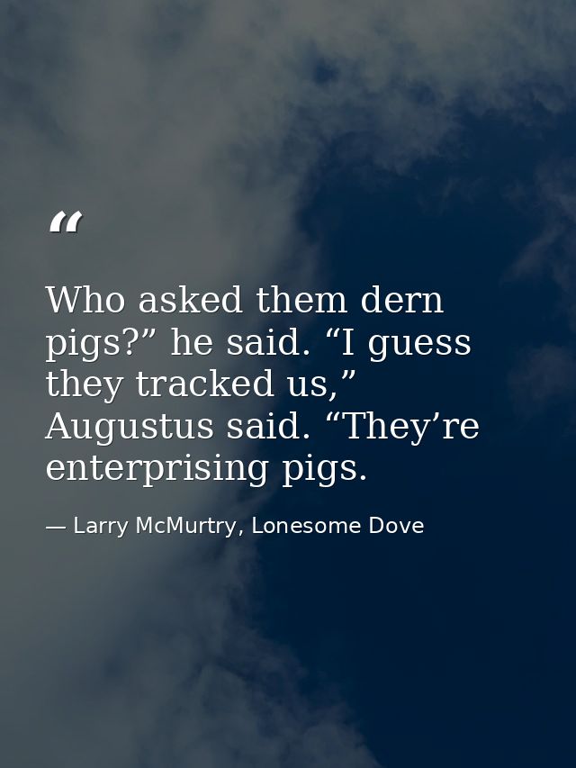 Who asked them dern pigs?” he said. “I guess they tracked us,” Augustus said. “They’re enterprising pigs. — Larry McMurtry, Lonesome Dove