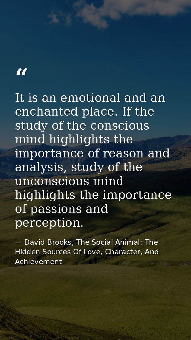 It is an emotional and an enchanted place. If the study of the conscious mind highlights the importance of reason and an — David Brooks, The Social Animal: The Hidden Sources Of Love, Character, And Achievement