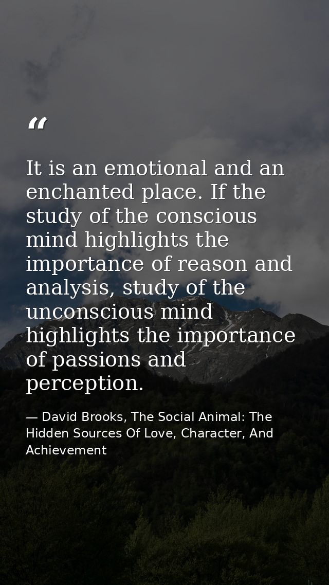 It is an emotional and an enchanted place. If the study of the conscious mind highlights the importance of reason and an — David Brooks, The Social Animal: The Hidden Sources Of Love, Character, And Achievement