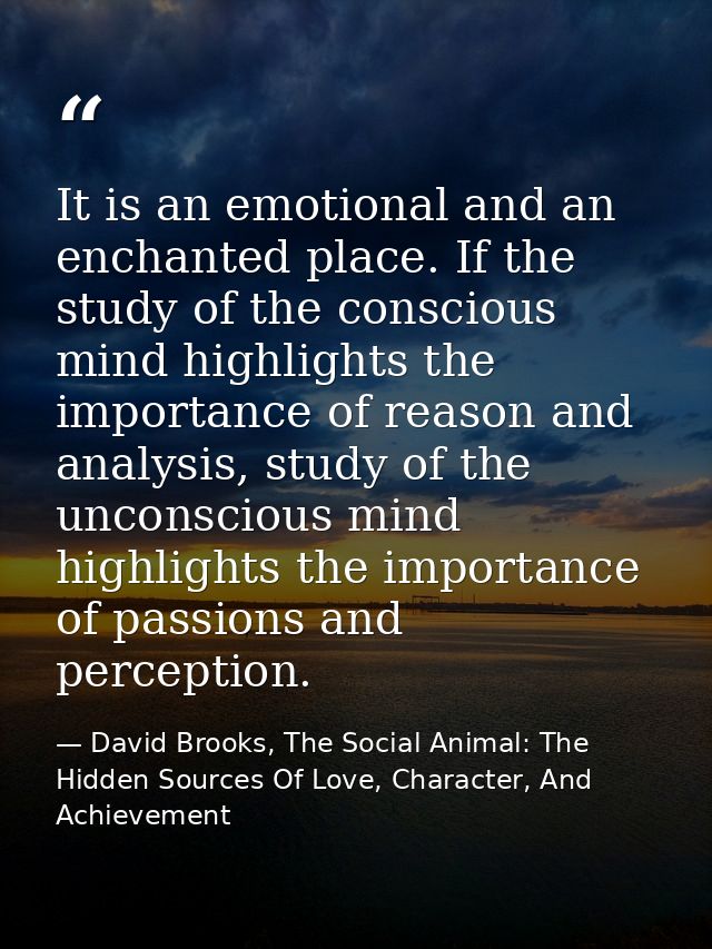 It is an emotional and an enchanted place. If the study of the conscious mind highlights the importance of reason and an — David Brooks, The Social Animal: The Hidden Sources Of Love, Character, And Achievement
