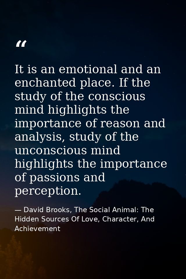 It is an emotional and an enchanted place. If the study of the conscious mind highlights the importance of reason and an — David Brooks, The Social Animal: The Hidden Sources Of Love, Character, And Achievement