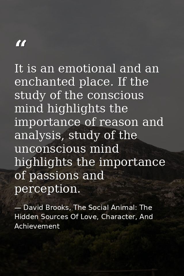 It is an emotional and an enchanted place. If the study of the conscious mind highlights the importance of reason and an — David Brooks, The Social Animal: The Hidden Sources Of Love, Character, And Achievement