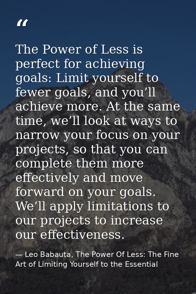 The Power of Less is perfect for achieving goals: Limit yourself to fewer goals, and you’ll achieve more. At the same ti — Leo Babauta, The Power Of Less: The Fine Art of Limiting Yourself to the Essential