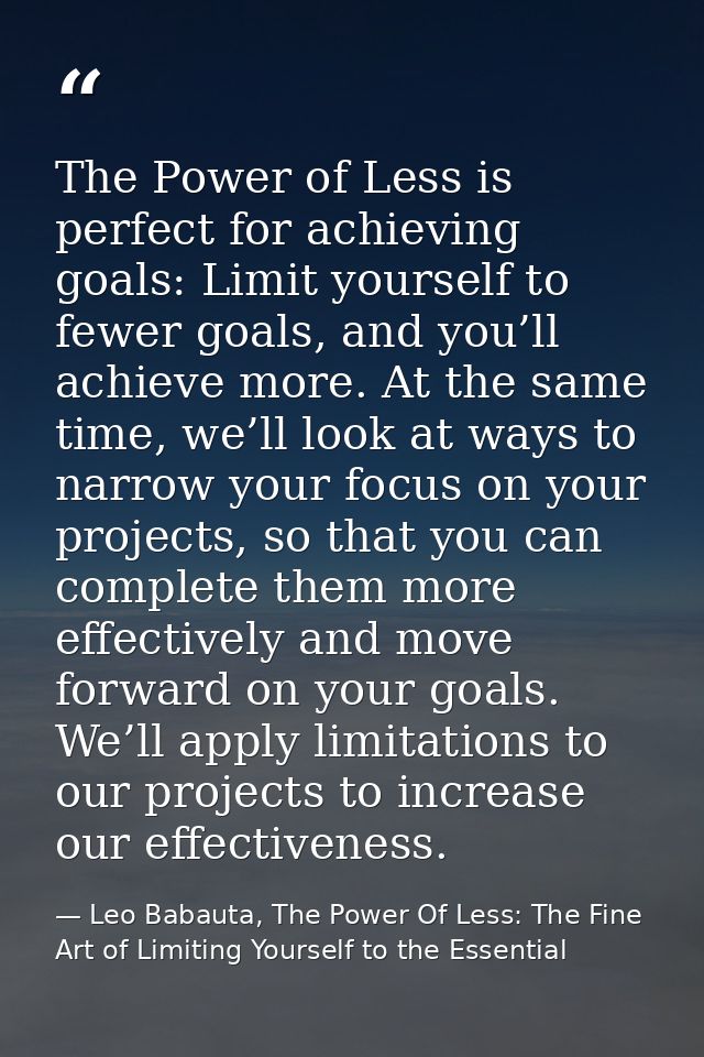 The Power of Less is perfect for achieving goals: Limit yourself to fewer goals, and you’ll achieve more. At the same ti — Leo Babauta, The Power Of Less: The Fine Art of Limiting Yourself to the Essential