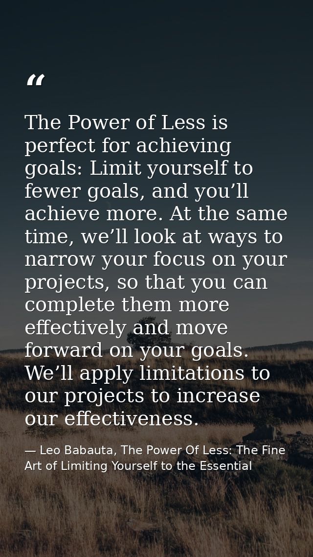 The Power of Less is perfect for achieving goals: Limit yourself to fewer goals, and you’ll achieve more. At the same ti — Leo Babauta, The Power Of Less: The Fine Art of Limiting Yourself to the Essential