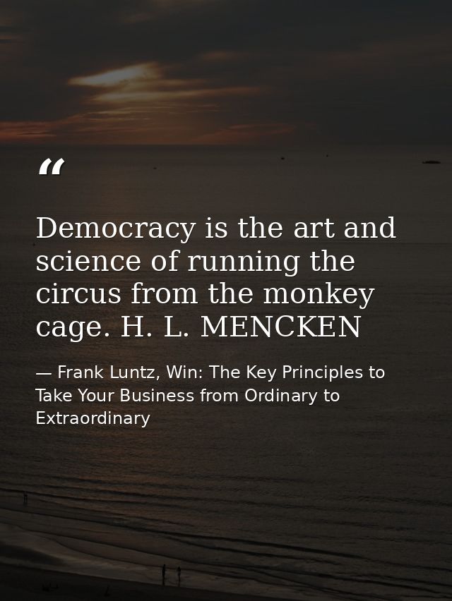 Democracy is the art and science of running the circus from the monkey cage. H. L. MENCKEN — Frank Luntz, Win: The Key Principles to Take Your Business from Ordinary to Extraordinary