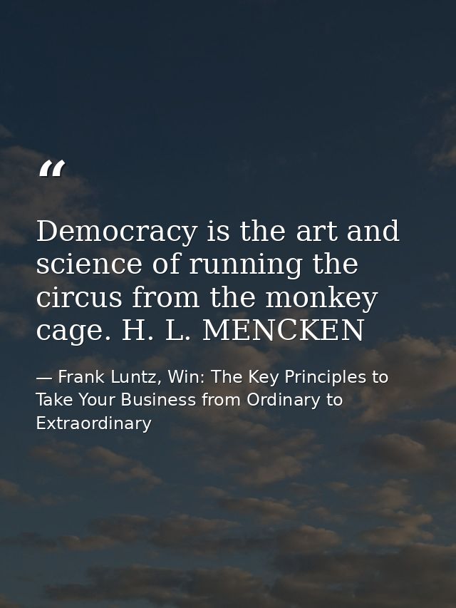 Democracy is the art and science of running the circus from the monkey cage. H. L. MENCKEN — Frank Luntz, Win: The Key Principles to Take Your Business from Ordinary to Extraordinary