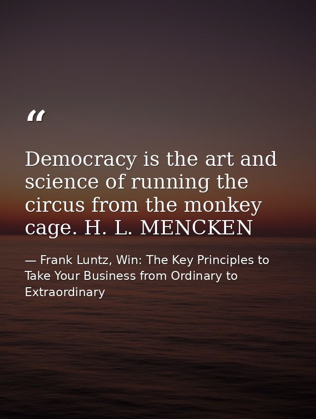 Democracy is the art and science of running the circus from the monkey cage. H. L. MENCKEN — Frank Luntz, Win: The Key Principles to Take Your Business from Ordinary to Extraordinary