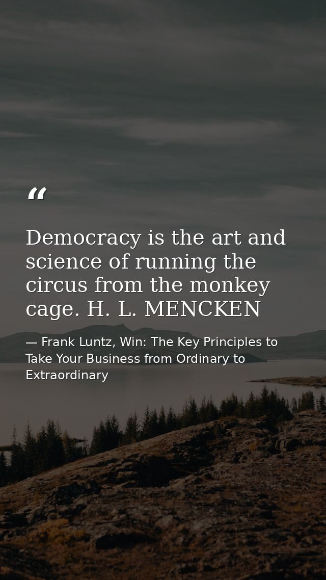 Democracy is the art and science of running the circus from the monkey cage. H. L. MENCKEN — Frank Luntz, Win: The Key Principles to Take Your Business from Ordinary to Extraordinary