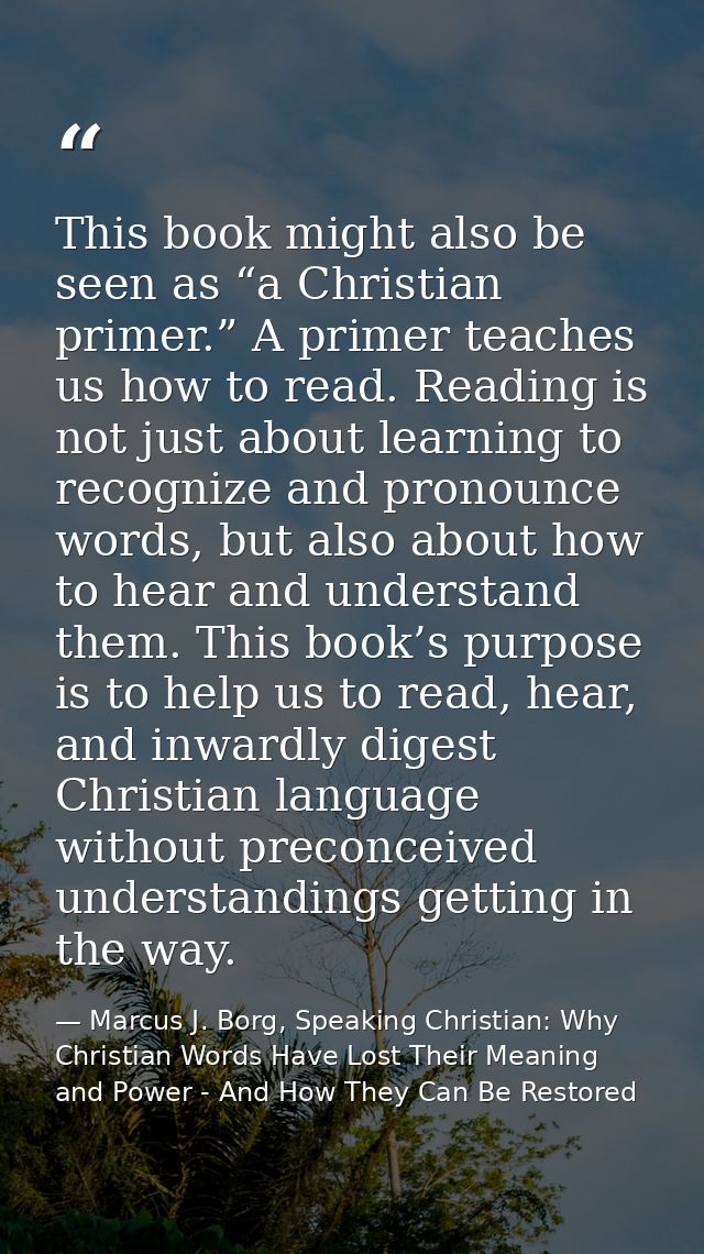 This book might also be seen as “a Christian primer.” A primer teaches us how to read. Reading is not just about learnin — Marcus J. Borg, Speaking Christian: Why Christian Words Have Lost Their Meaning and Power - And How They Can Be Restored