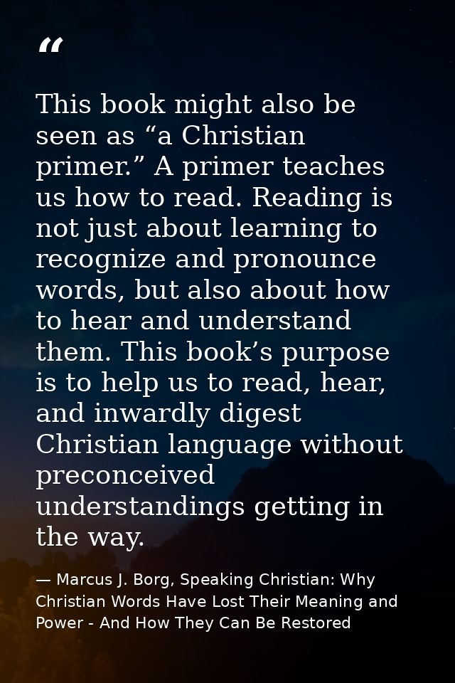 This book might also be seen as “a Christian primer.” A primer teaches us how to read. Reading is not just about learnin — Marcus J. Borg, Speaking Christian: Why Christian Words Have Lost Their Meaning and Power - And How They Can Be Restored