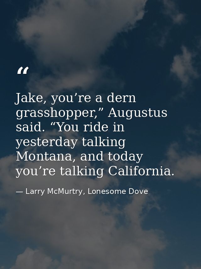 Jake, you’re a dern grasshopper,” Augustus said. “You ride in yesterday talking Montana, and today you’re talking Califo — Larry McMurtry, Lonesome Dove
