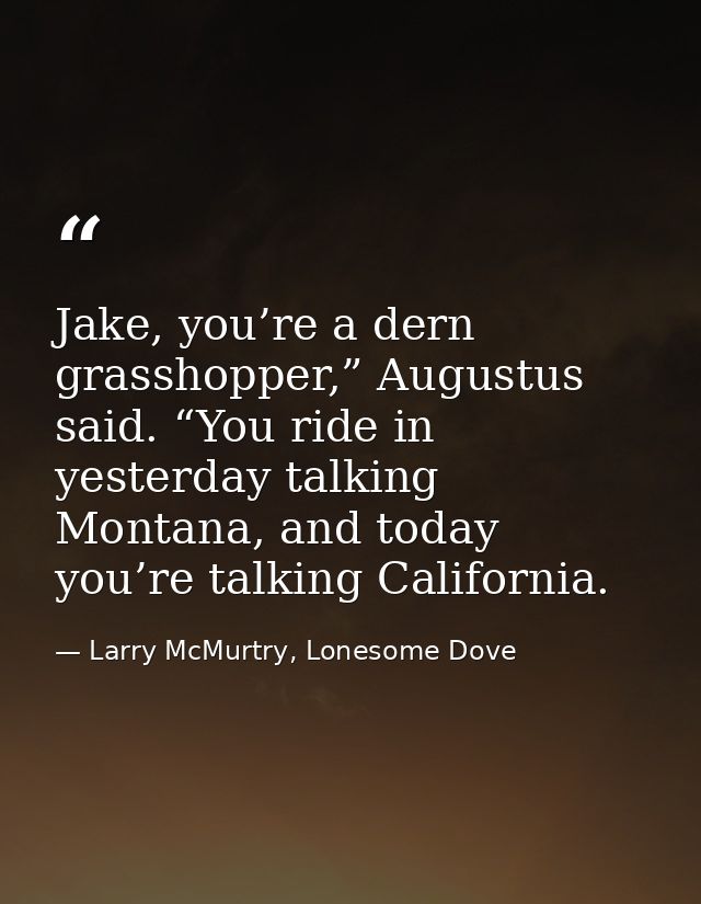Jake, you’re a dern grasshopper,” Augustus said. “You ride in yesterday talking Montana, and today you’re talking Califo — Larry McMurtry, Lonesome Dove