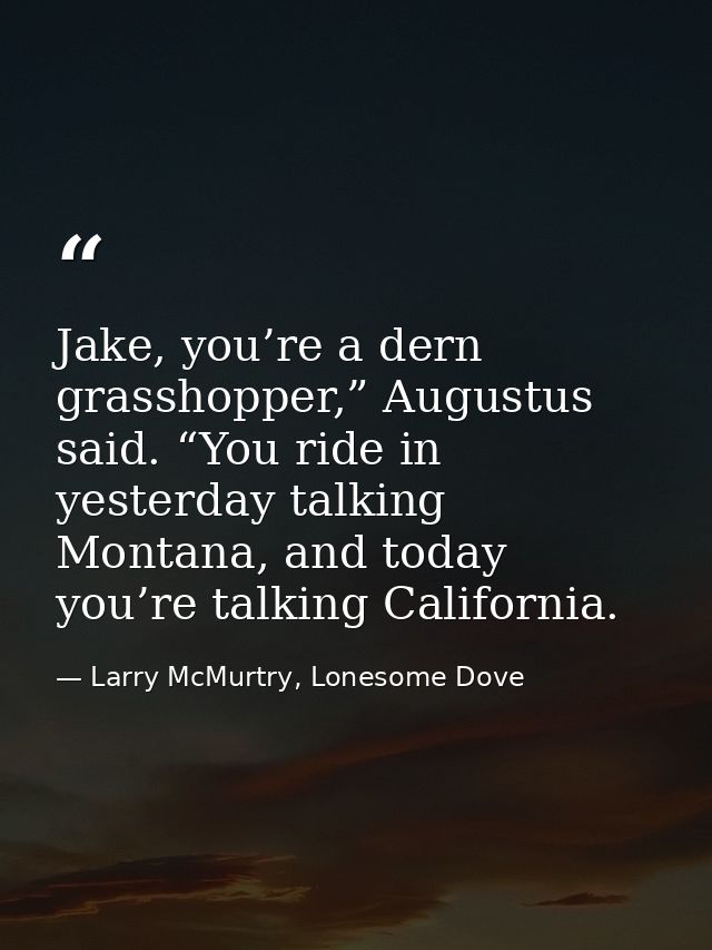 Jake, you’re a dern grasshopper,” Augustus said. “You ride in yesterday talking Montana, and today you’re talking Califo — Larry McMurtry, Lonesome Dove