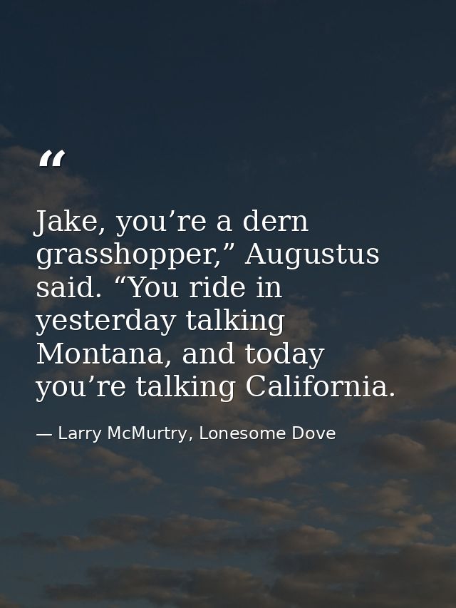 Jake, you’re a dern grasshopper,” Augustus said. “You ride in yesterday talking Montana, and today you’re talking Califo — Larry McMurtry, Lonesome Dove