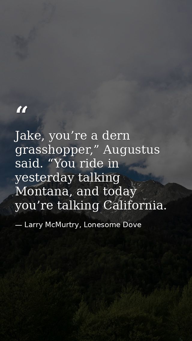 Jake, you’re a dern grasshopper,” Augustus said. “You ride in yesterday talking Montana, and today you’re talking Califo — Larry McMurtry, Lonesome Dove