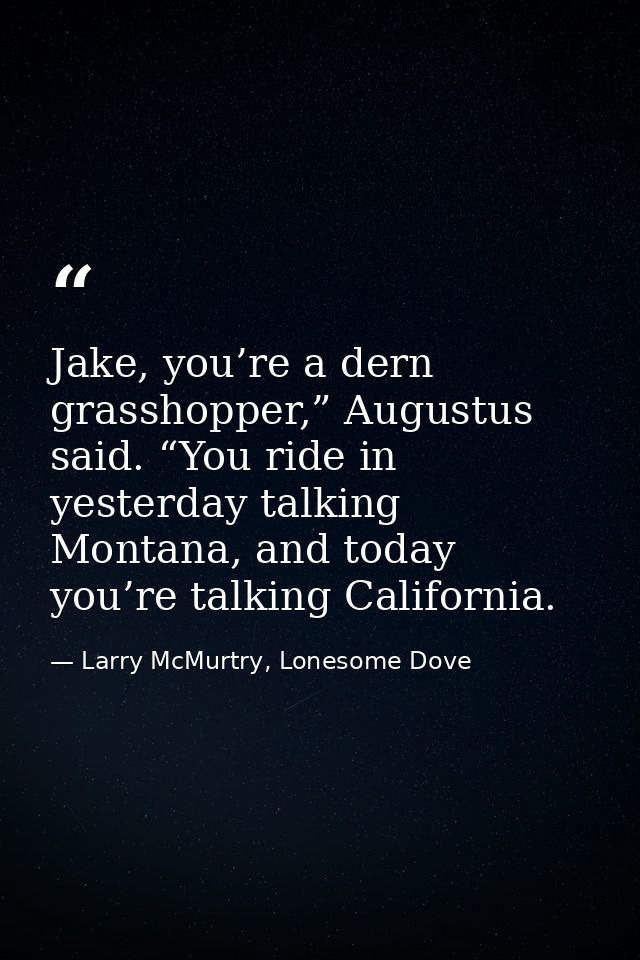 Jake, you’re a dern grasshopper,” Augustus said. “You ride in yesterday talking Montana, and today you’re talking Califo — Larry McMurtry, Lonesome Dove