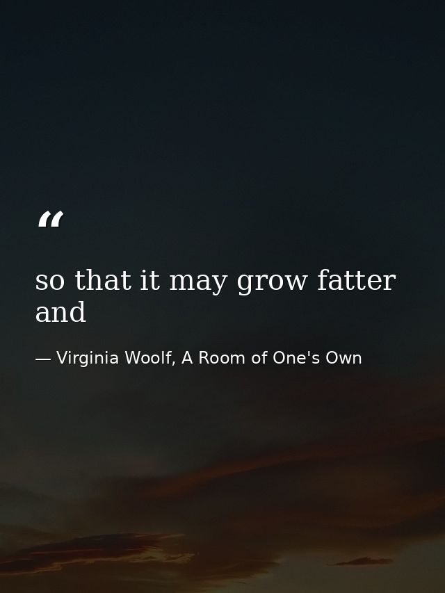 so that it may grow fatter and — Virginia Woolf, A Room of One's Own