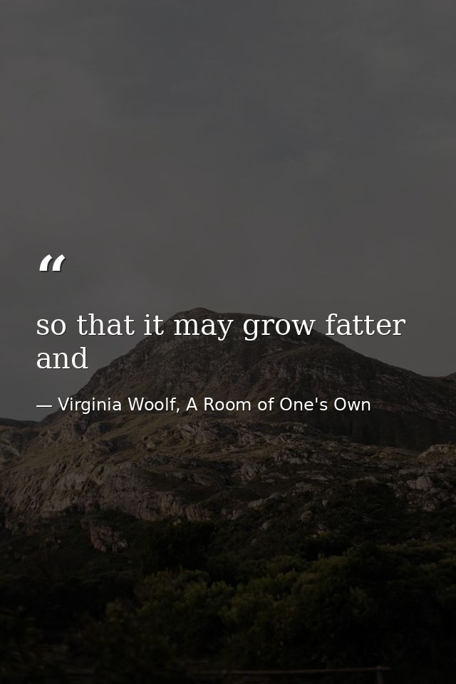 so that it may grow fatter and — Virginia Woolf, A Room of One's Own