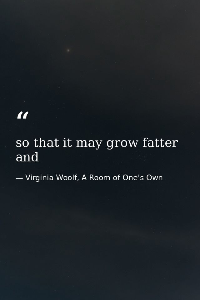 so that it may grow fatter and — Virginia Woolf, A Room of One's Own