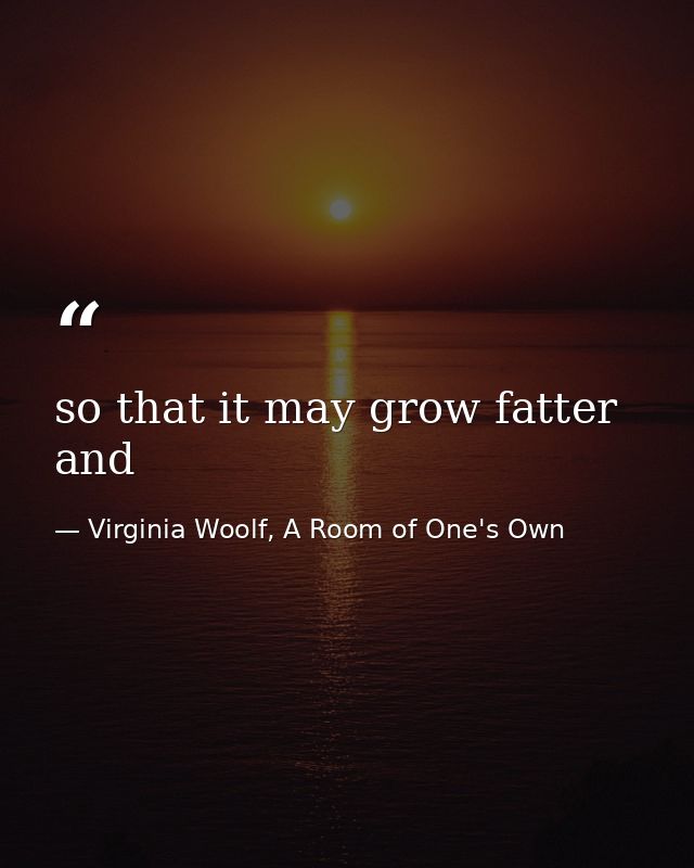 so that it may grow fatter and — Virginia Woolf, A Room of One's Own