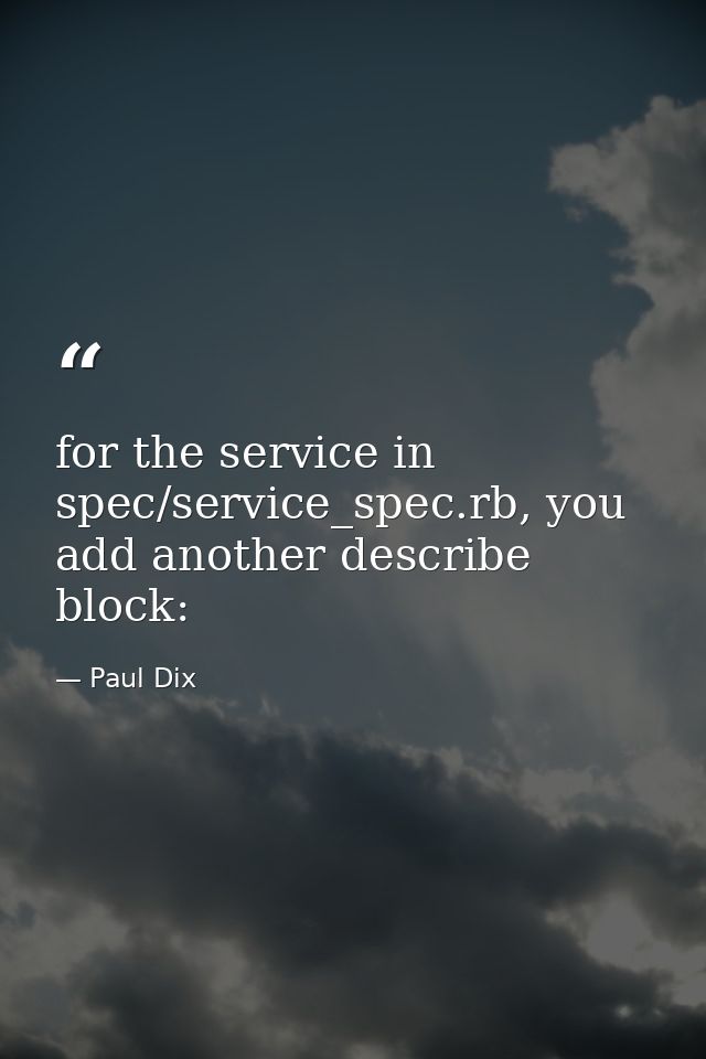 for the service in spec/service_spec.rb, you add another describe block: — Paul Dix