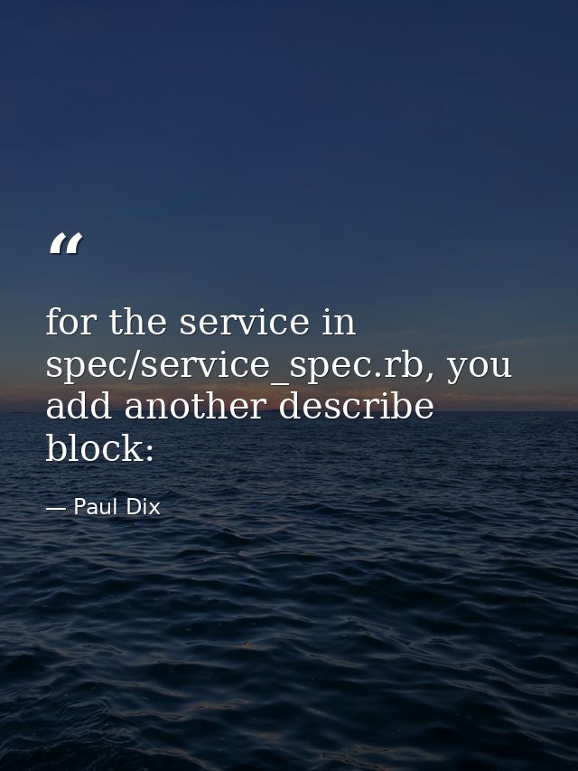 for the service in spec/service_spec.rb, you add another describe block: — Paul Dix