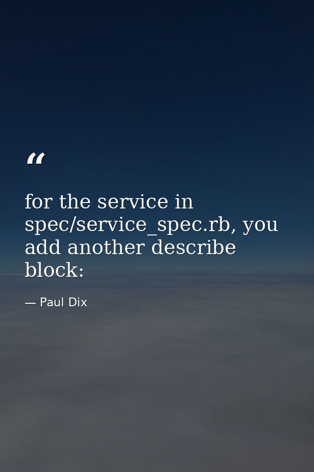 for the service in spec/service_spec.rb, you add another describe block: — Paul Dix