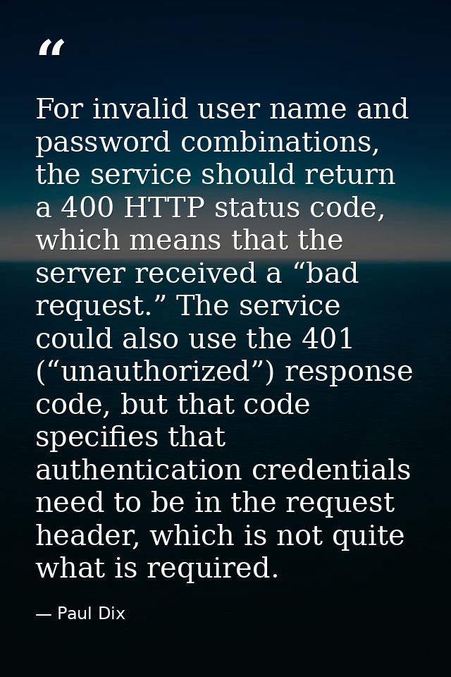 For invalid user name and password combinations, the service should return a 400 HTTP status code, which means that the  — Paul Dix