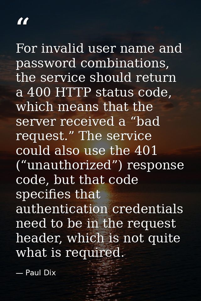 For invalid user name and password combinations, the service should return a 400 HTTP status code, which means that the  — Paul Dix